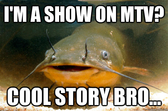 I'm a show on MTV? Cool story bro...  catfish