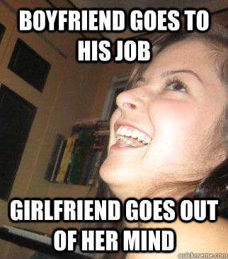 boyfriend goes to his job girlfriend goes out of her mind  