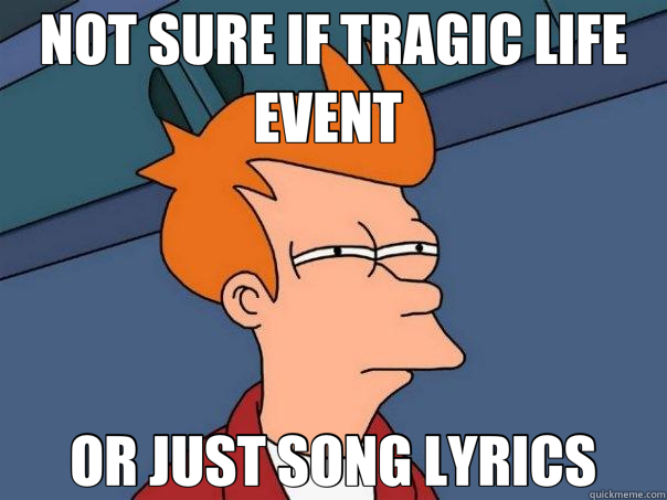 NOT SURE IF TRAGIC LIFE EVENT  OR JUST SONG LYRICS  Futurama Fry