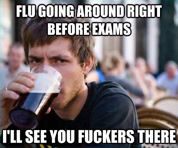 Flu Going Around Right Before Exams I'll See you fuckers there  Lazy College Senior