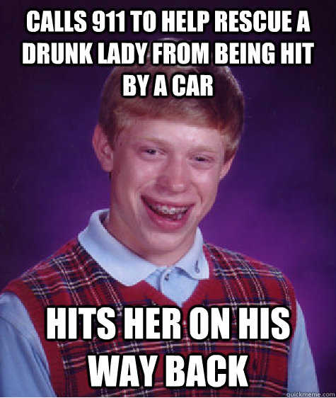 Calls 911 to help rescue a drunk lady from being hit by a car hits her on his way back  Bad Luck Brian