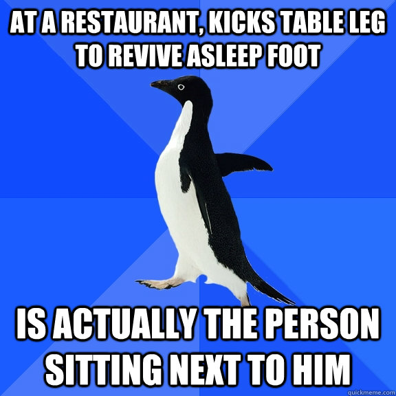 at a restaurant, kicks table leg to revive asleep foot  is actually the person sitting next to him  Socially Awkward Penguin