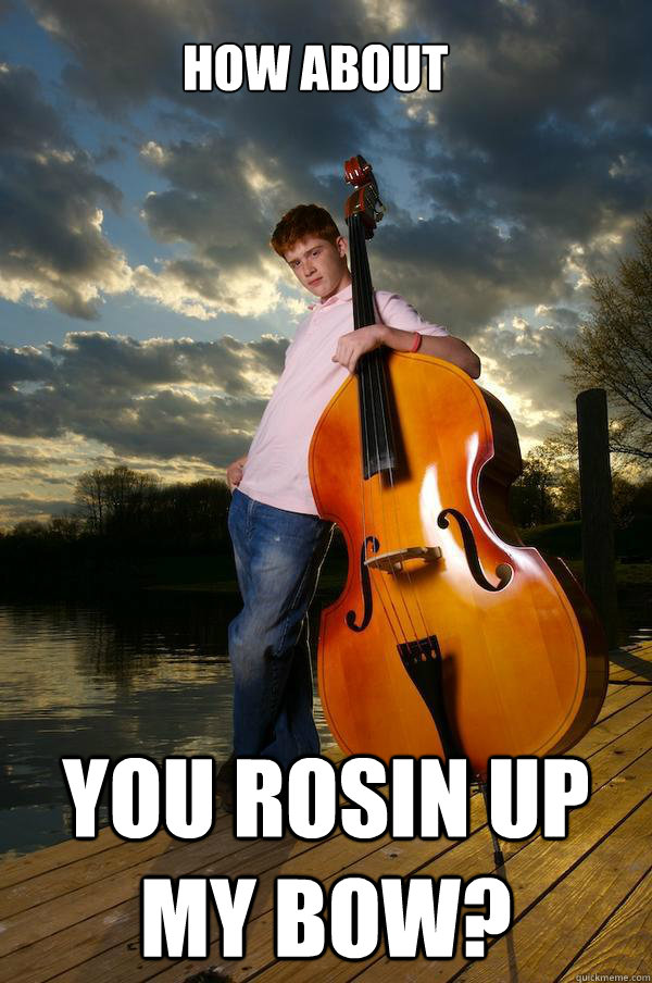 how about  you rosin up my bow?  Over-confident Bassist