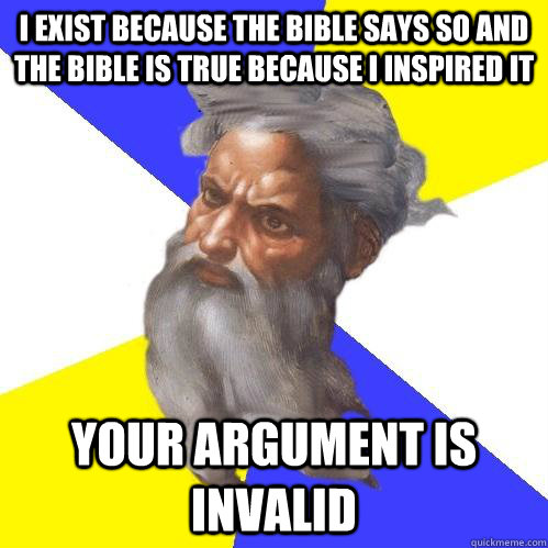 I exist because the Bible says so and the Bible is true because I inspired it Your argument is invalid  Advice God