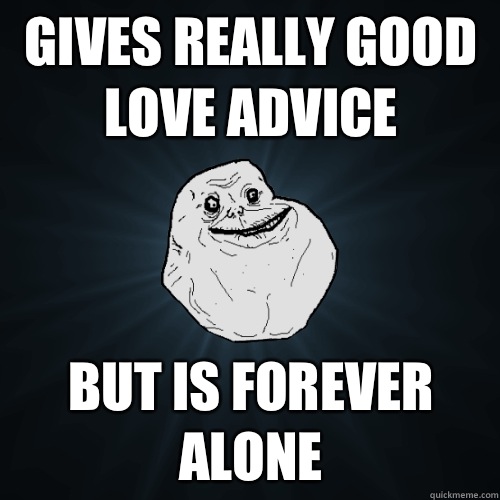 Gives really good love advice But is forever alone  Forever Alone