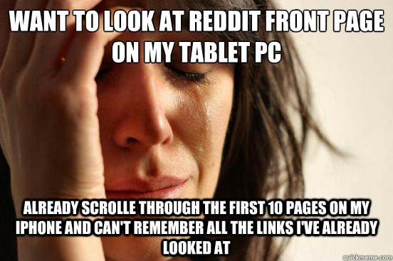 want to look at reddit front page on my tablet pc already scrolle through the first 10 pages on my iphone and can't remember all the links I've already looked at  First World Problems
