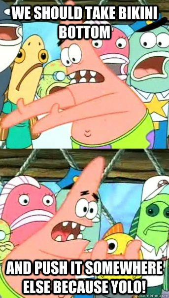 We should take Bikini Bottom and push it somewhere else because YOLO!  Push it somewhere else Patrick
