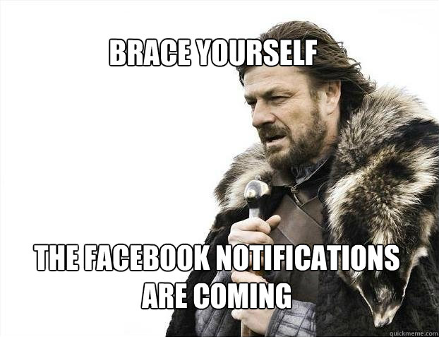 BRACE YOURSELf the facebook notifications 
are coming  BRACE YOURSELF SOLO QUEUE
