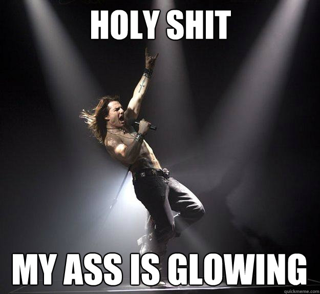 HOLY SHIT my ass is glowing  