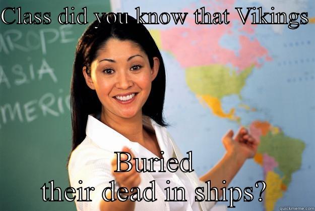 CLASS DID YOU KNOW THAT VIKINGS  BURIED THEIR DEAD IN SHIPS? Unhelpful High School Teacher