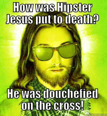 Douchefied on the cross! - HOW WAS HIPSTER JESUS PUT TO DEATH? HE WAS DOUCHEFIED ON THE CROSS! Hipster Jesus