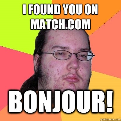I found you on match.com Bonjour!  Butthurt Dweller
