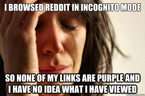 I browsed reddit in incognito mode so none of my links are purple and i have no idea what i have viewed  First World Problems