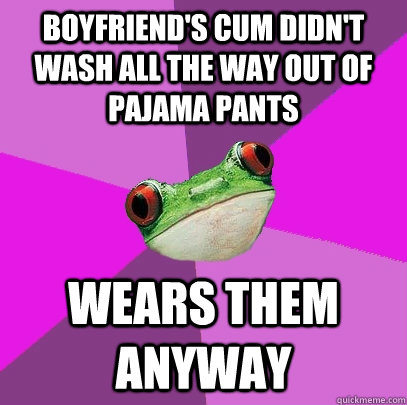Boyfriend's cum didn't wash all the way out of pajama pants wears them anyway  Foul Bachelorette Frog