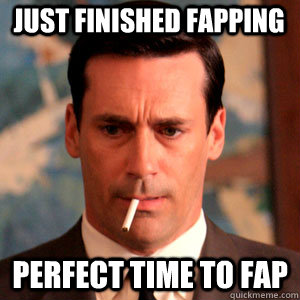 Just finished fapping perfect time to fap  Madmen Logic