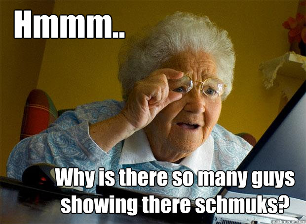 Hmmm.. Why is there so many guys showing there schmuks?   Grandma finds the Internet