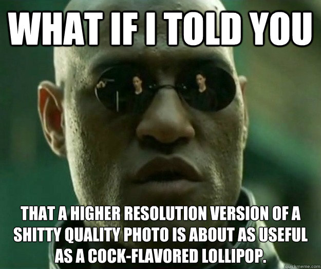 WHAT IF I TOLD YOU that a higher resolution version of a shitty quality photo is about as useful as a cock-flavored lollipop.  Hi- Res Matrix Morpheus