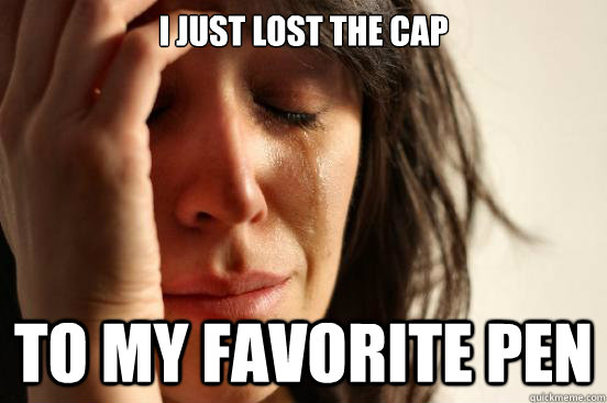i just lost the cap to my favorite pen  First World Problems