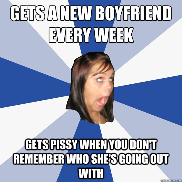 gets a new boyfriend every week gets pissy when you don't remember who she's going out with  Annoying Facebook Girl