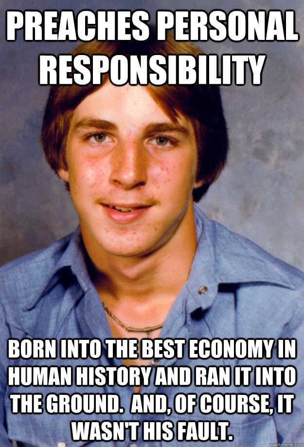 preaches personal responsibility born into the best economy in human history and ran it into the ground.  And, of course, it wasn't his fault.  Old Economy Steven