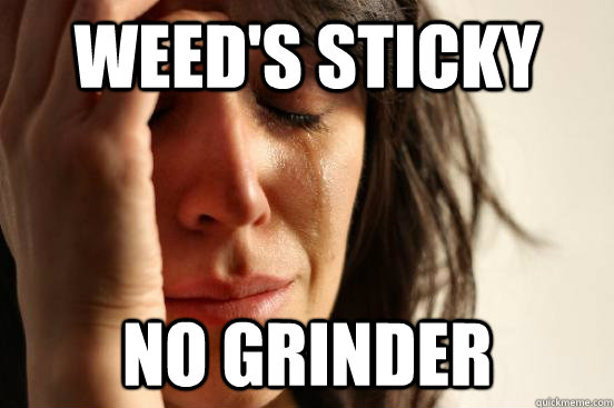Weed's sticky No grinder  First World Problems