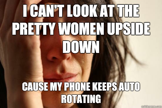 I can't look at the pretty women upside down  Cause my phone keeps auto rotating  First World Problems