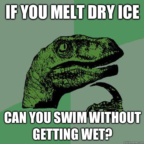 If you melt dry ice Can you swim without getting wet?  Philosoraptor