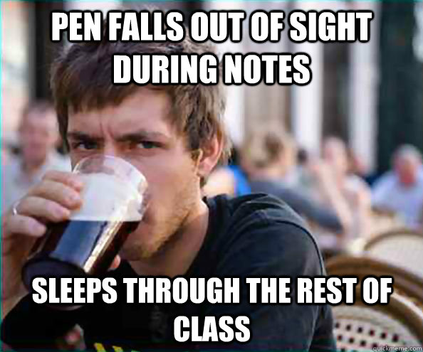 pen falls out of sight during notes Sleeps through the rest of class  Lazy College Senior