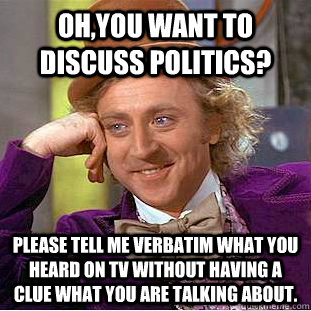 Oh,you want to discuss politics? Please tell me verbatim what you heard on TV without having a clue what you are talking about.   Creepy Wonka