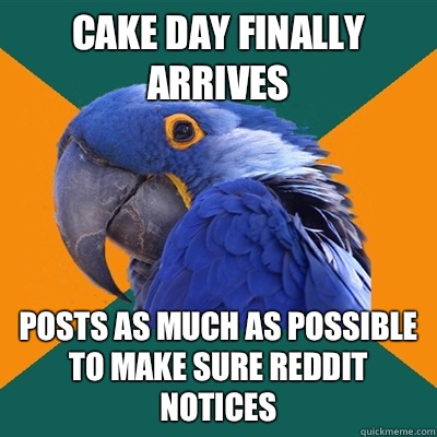 Cake day finally arrIves Posts as much as possible to make sure reddit notices  Paranoid Parrot