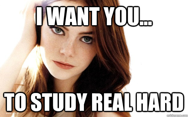I WANT YOU... TO STUDY REAL HARD  