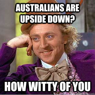 Australians are upside down?  How witty of you  Creepy Wonka