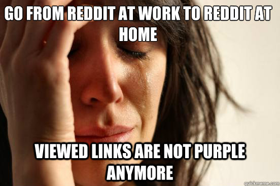 Go from reddit at work to reddit at home viewed links are not purple anymore  First World Problems