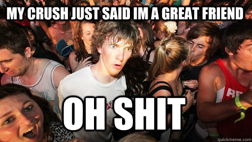 My crush just said im a great friend oh shit  Sudden Clarity Clarence