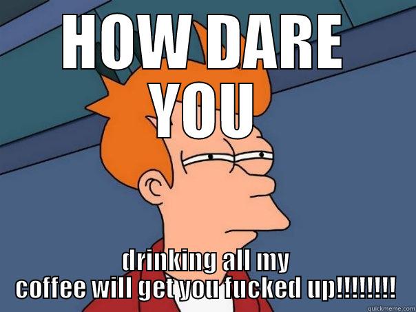HOW DARE YOU DRINKING ALL MY COFFEE WILL GET YOU FUCKED UP!!!!!!!! Futurama Fry