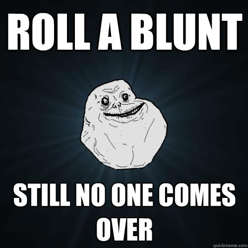 Roll a blunt still no one comes over  Forever Alone
