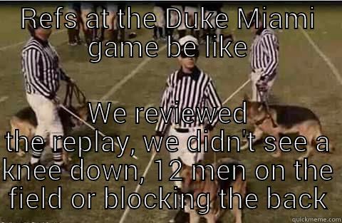 REFS AT THE DUKE MIAMI GAME BE LIKE WE REVIEWED THE REPLAY, WE DIDN'T SEE A KNEE DOWN, 12 MEN ON THE FIELD OR BLOCKING THE BACK Misc