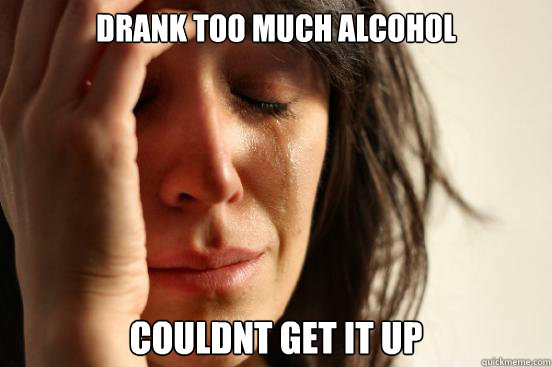 Drank too much alcohol couldnt get it up  First World Problems