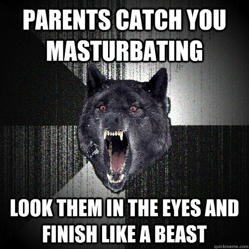 Parents Catch you masturbating  Look them in the eyes and finish like a Beast  Insanity Wolf