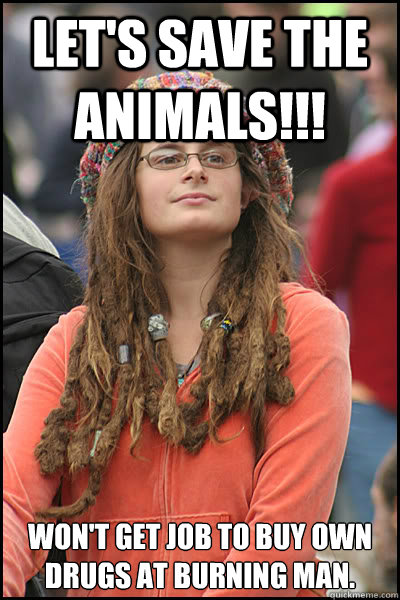 Let's save the animals!!! Won't get job to buy own drugs at burning man. - Let's save the animals!!! Won't get job to buy own drugs at burning man.  College Liberal