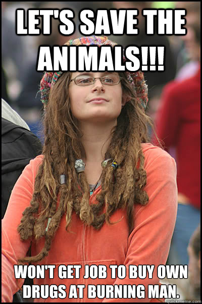 Let's save the animals!!! Won't get job to buy own drugs at burning man.  College Liberal