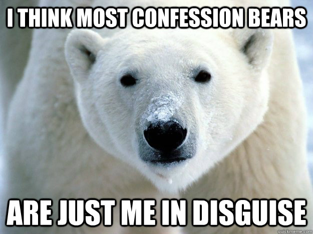 I think most confession bears are just me in disguise  