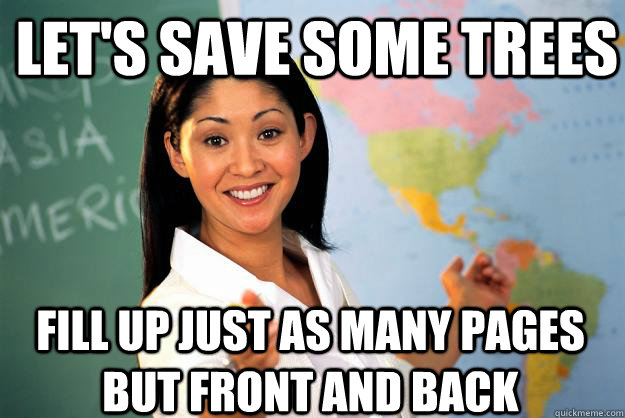 Let's save some trees Fill up just as many pages but front and back   Unhelpful High School Teacher