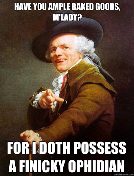 Have you ample baked goods, m'lady? For I doth possess
a finicky ophidian - Have you ample baked goods, m'lady? For I doth possess
a finicky ophidian  Archaic rap Jin and Juice