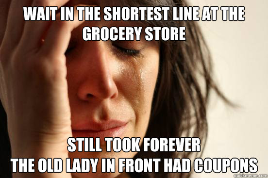 Wait in the shortest line at the grocery store still took forever
the old lady in front had coupons  First World Problems