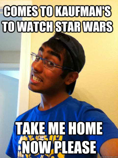 Comes to Kaufman's to watch Star Wars Take me home now please - Comes to Kaufman's to watch Star Wars Take me home now please  Scumbag Raj