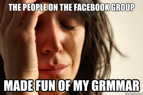 The people on the facebook group made fun of my grmmar  First World Problems