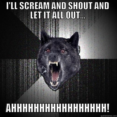 I'LL SCREAM AND SHOUT AND LET IT ALL OUT... AHHHHHHHHHHHHHHHHH! Insanity Wolf
