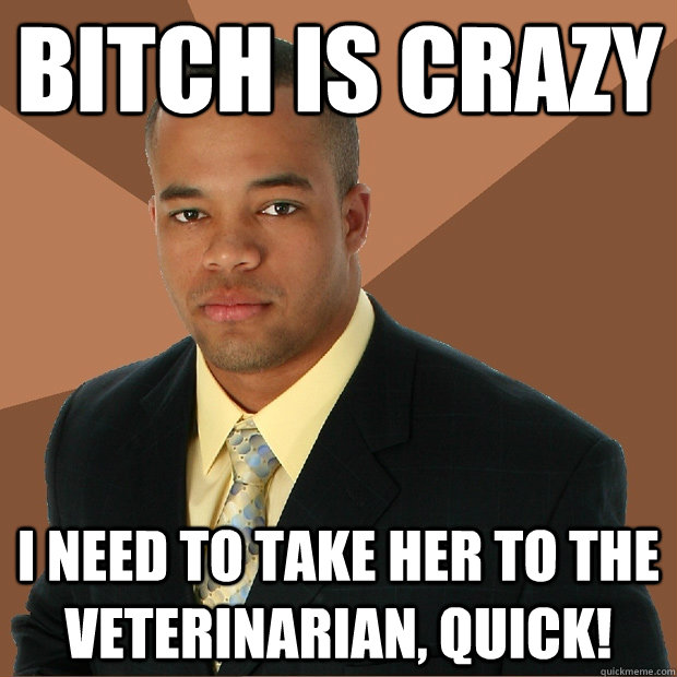 Bitch is crazy I need to take her to the veterinarian, quick! - Bitch is crazy I need to take her to the veterinarian, quick!  Successful Black Man