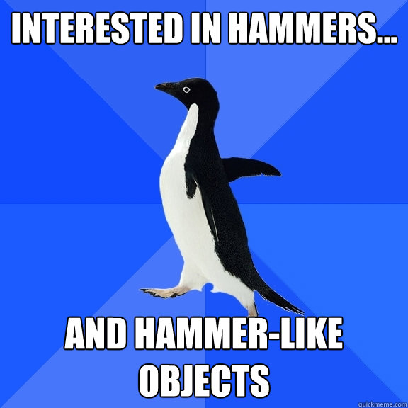 Interested in hammers... and hammer-like objects  Socially Awkward Penguin